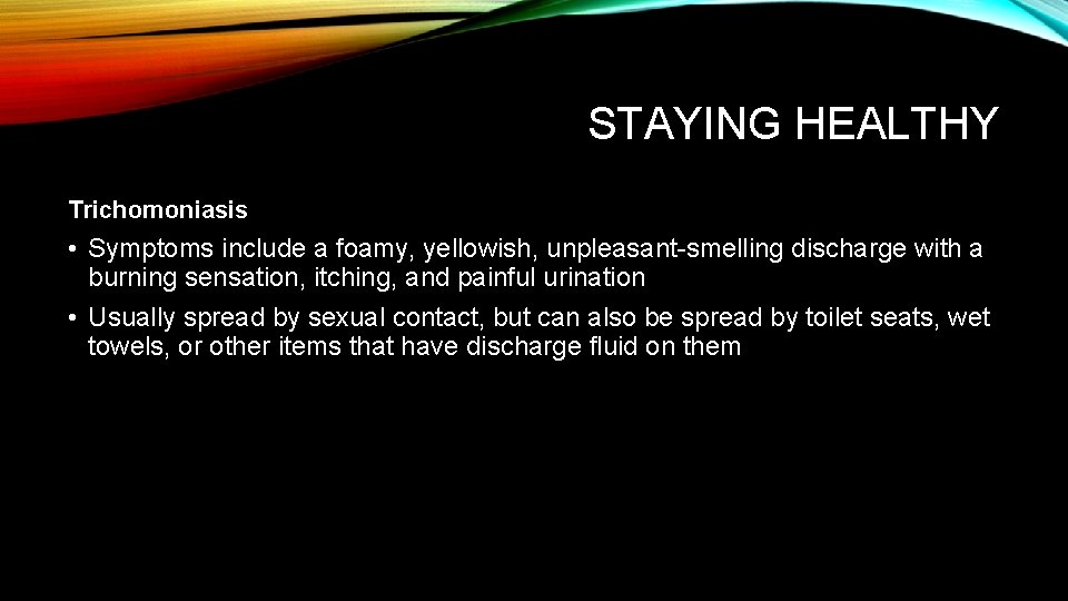 STAYING HEALTHY Trichomoniasis • Symptoms include a foamy, yellowish, unpleasant-smelling discharge with a burning