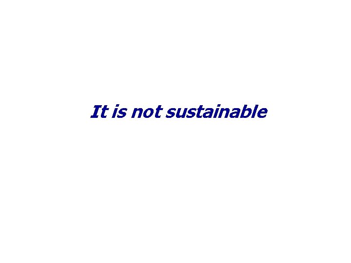 It is not sustainable 