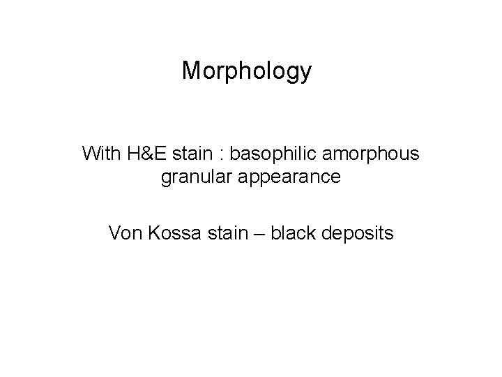 Morphology With H&E stain : basophilic amorphous granular appearance Von Kossa stain – black