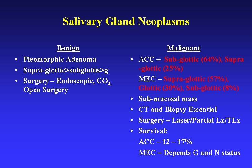 Salivary Gland Neoplasms Benign • Pleomorphic Adenoma • Supra-glottic>subglottis>g • Surgery – Endoscopic, CO