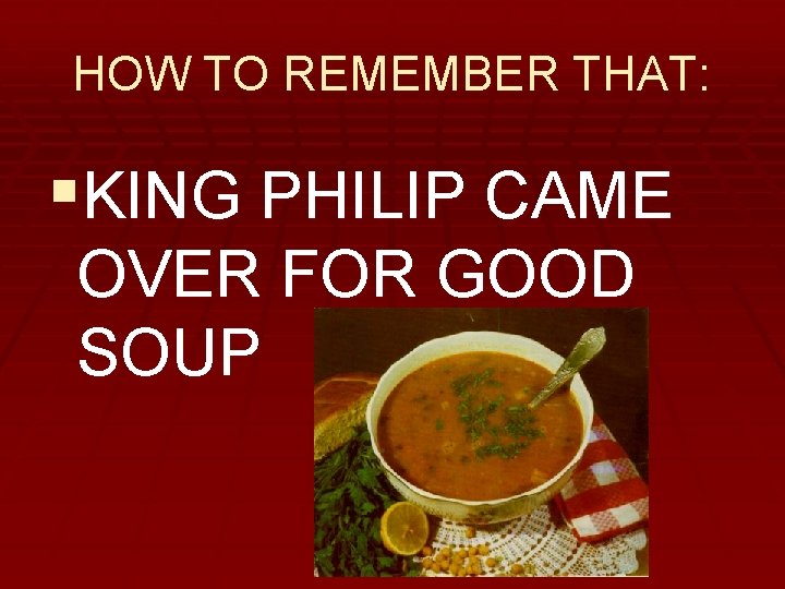 HOW TO REMEMBER THAT: §KING PHILIP CAME OVER FOR GOOD SOUP 