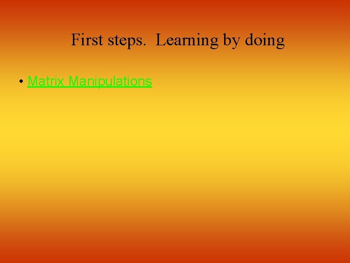 First steps. Learning by doing • Matrix Manipulations 