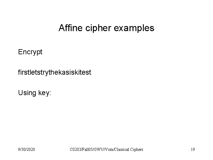 Affine cipher examples Encrypt firstletstrythekasiskitest Using key: 9/30/2020 CS 283/Fall 05/GWU/Vora/Classical Ciphers 19 