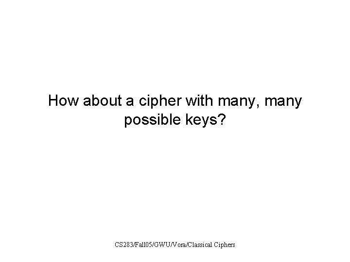 How about a cipher with many, many possible keys? CS 283/Fall 05/GWU/Vora/Classical Ciphers 