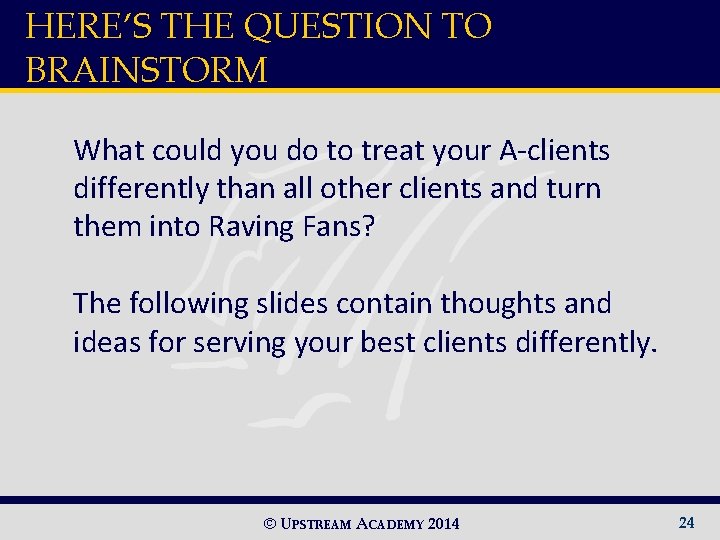 HERE’S THE QUESTION TO BRAINSTORM What could you do to treat your A-clients differently