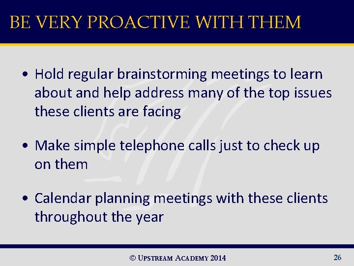 BE VERY PROACTIVE WITH THEM • Hold regular brainstorming meetings to learn about and