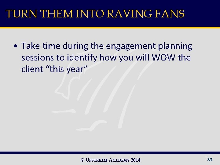 TURN THEM INTO RAVING FANS • Take time during the engagement planning sessions to