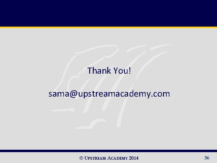 Thank You! sama@upstreamacademy. com © UPSTREAM ACADEMY 2014 36 