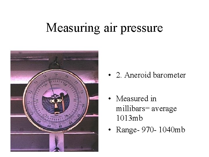 Measuring air pressure • 2. Aneroid barometer • Measured in millibars= average 1013 mb