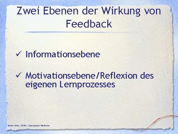Zwei Ebenen der Wirkung von Feedback ü Informationsebene ü Motivationsebene/Reflexion des eigenen Lernprozesses Beate Zwei Ebenen der Wirkung von Feedback ü Informationsebene ü Motivationsebene/Reflexion des eigenen Lernprozesses Beate