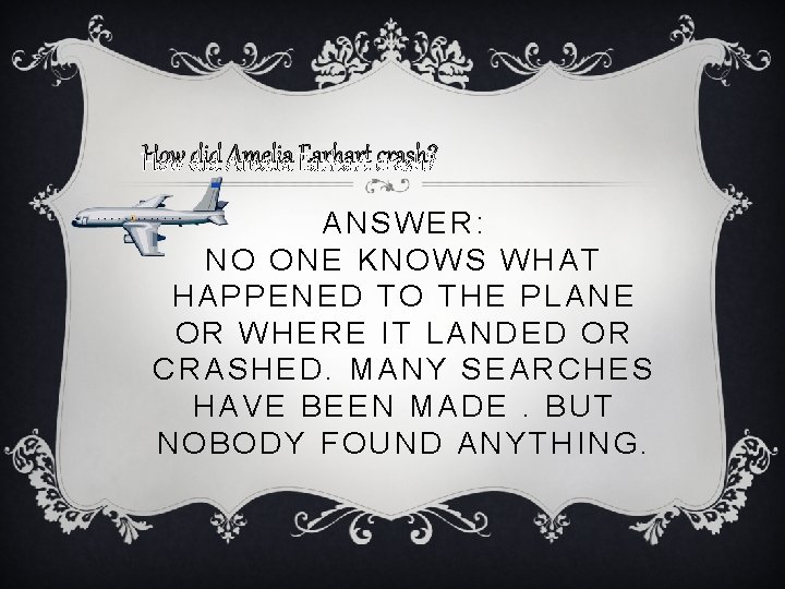 How did Amelia Earhart crash? ANSWER: NO ONE KNOWS WHAT HAPPENED TO THE PLANE