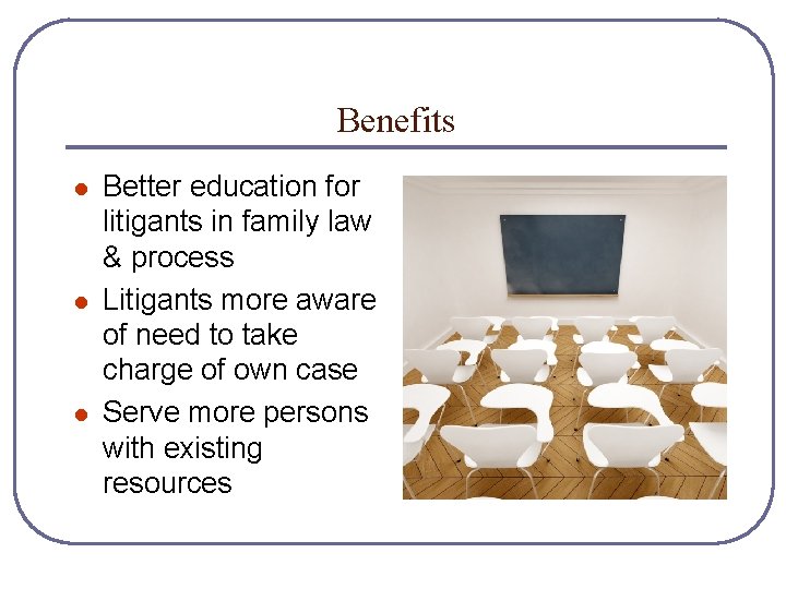 Benefits l l l Better education for litigants in family law & process Litigants