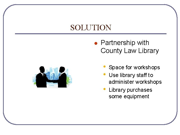 SOLUTION l Partnership with County Law Library • • • Space for workshops Use