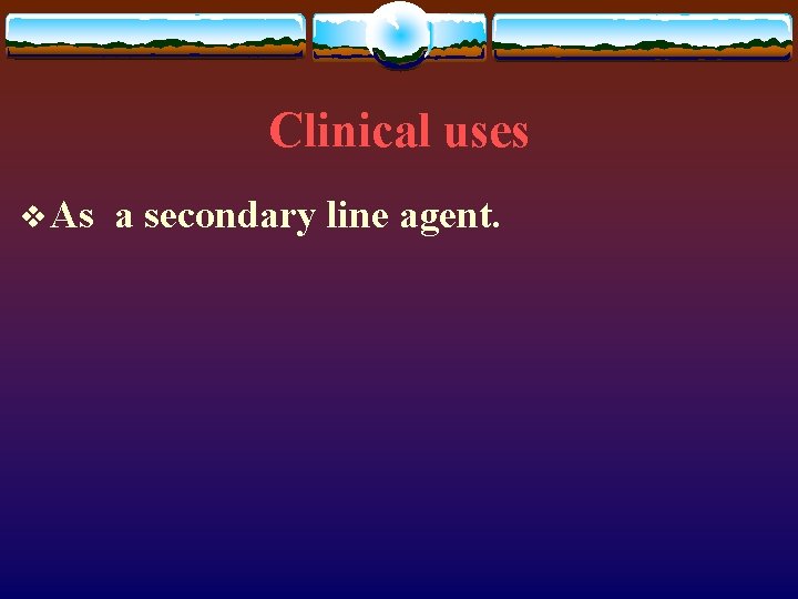 Clinical uses v As a secondary line agent. 