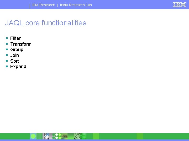 IBM Research | India Research Lab JAQL core functionalities § § § Filter Transform