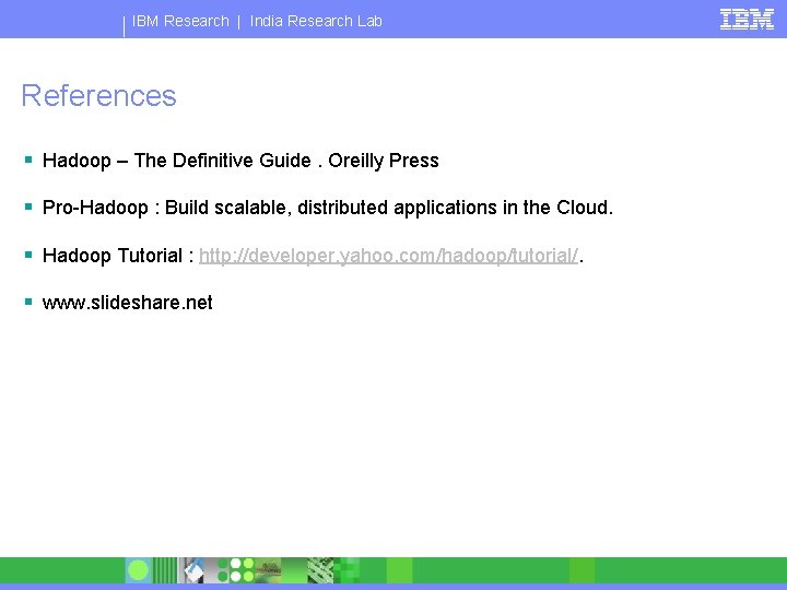 IBM Research | India Research Lab References § Hadoop – The Definitive Guide. Oreilly