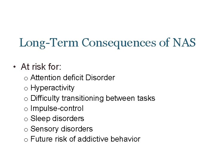 Long-Term Consequences of NAS • At risk for: o Attention deficit Disorder o Hyperactivity