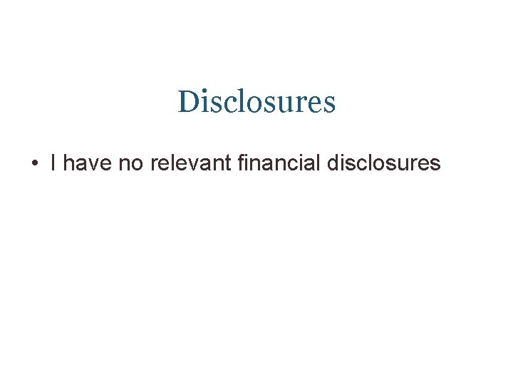 Disclosures • I have no relevant financial disclosures 