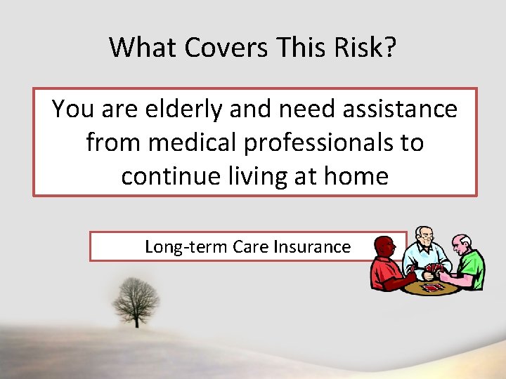 What Covers This Risk? You are elderly and need assistance from medical professionals to