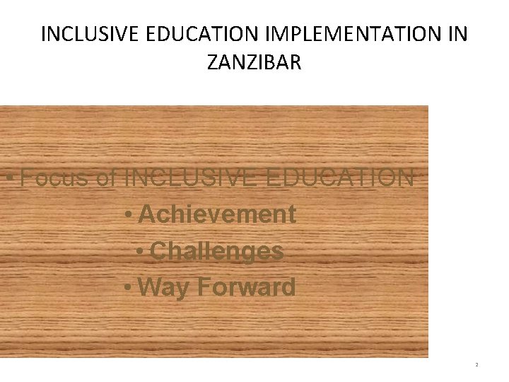 INCLUSIVE EDUCATION IMPLEMENTATION IN ZANZIBAR • Focus of INCLUSIVE EDUCATION • Achievement • Challenges