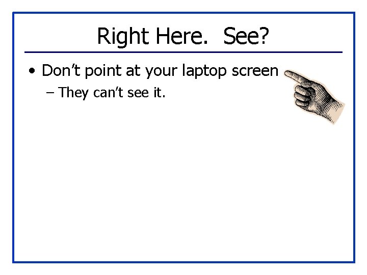 Right Here. See? • Don’t point at your laptop screen – They can’t see