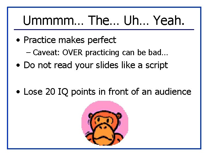 Ummmm… The… Uh… Yeah. • Practice makes perfect – Caveat: OVER practicing can be