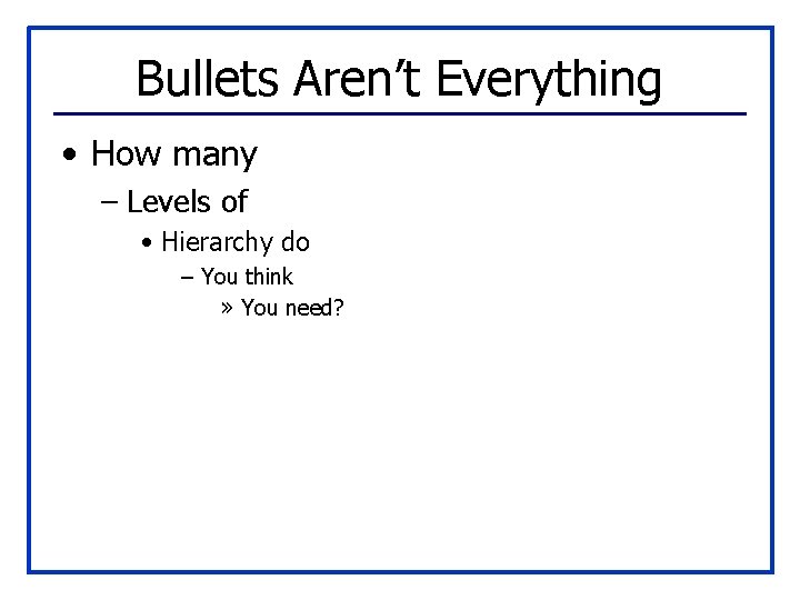 Bullets Aren’t Everything • How many – Levels of • Hierarchy do – You
