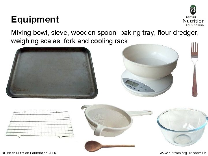 Equipment Mixing bowl, sieve, wooden spoon, baking tray, flour dredger, weighing scales, fork and