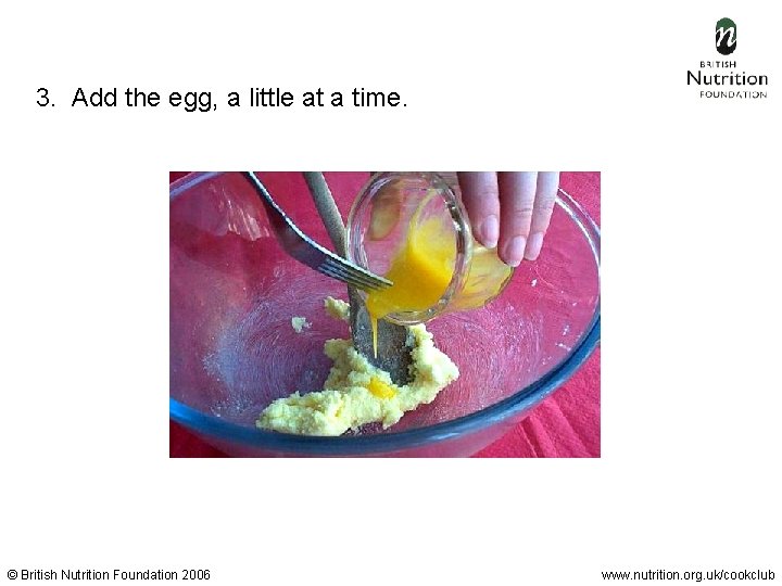 3. Add the egg, a little at a time. © British Nutrition Foundation 2006