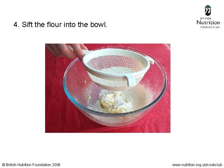  4. Sift the flour into the bowl. © British Nutrition Foundation 2006 www.