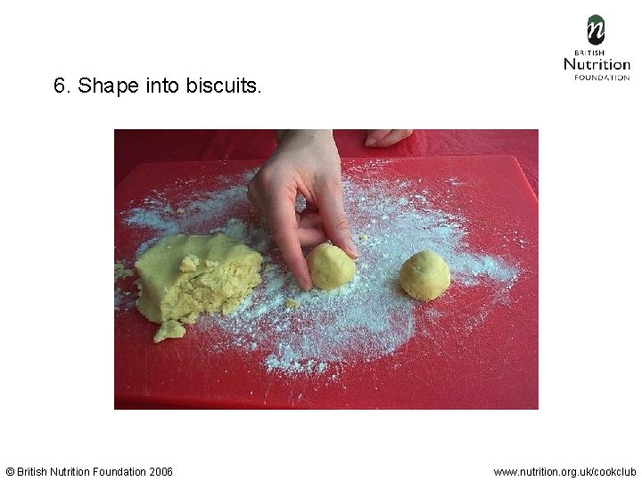  6. Shape into biscuits. © British Nutrition Foundation 2006 www. nutrition. org. uk/cookclub