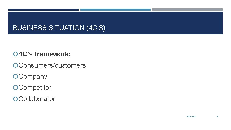 BUSINESS SITUATION (4 C’S) 4 C’s framework: Consumers/customers Company Competitor Collaborator 9/30/2020 16 