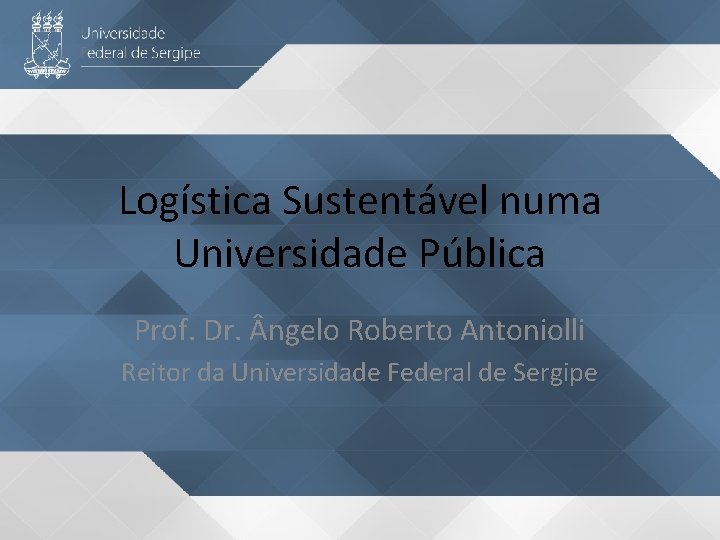 Logística Sustentável numa Universidade Pública Prof. Dr. ngelo Roberto Antoniolli Reitor da Universidade Federal