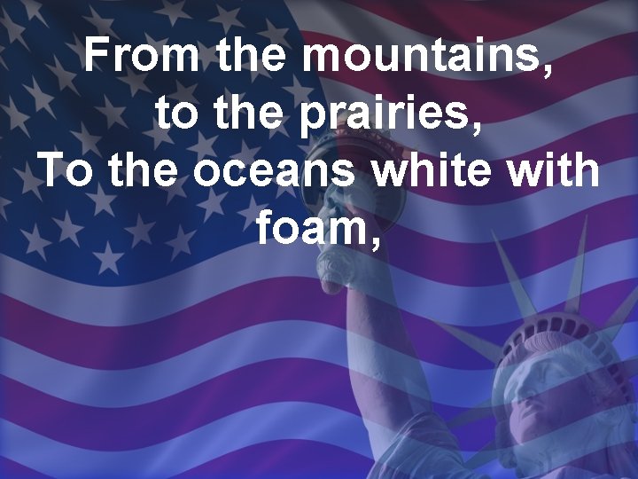 From the mountains, to the prairies, To the oceans white with foam, 