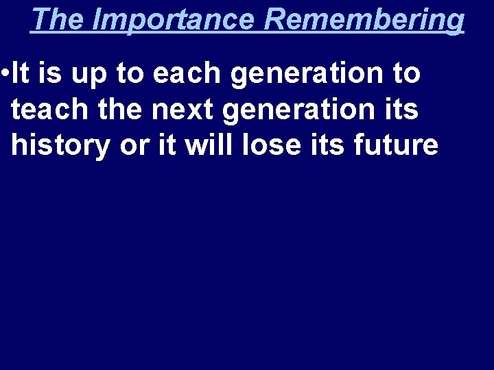 The Importance Remembering • It is up to each generation to teach the next