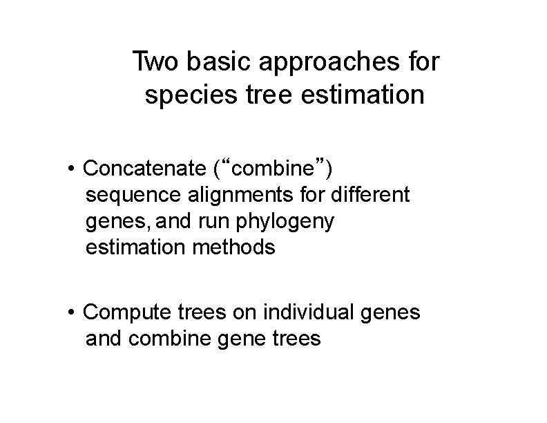 Two basic approaches for species tree estimation • Concatenate (“combine”) sequence alignments for different