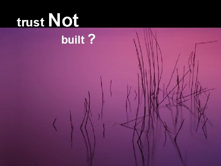 trust Not built ? § Build Trust? 