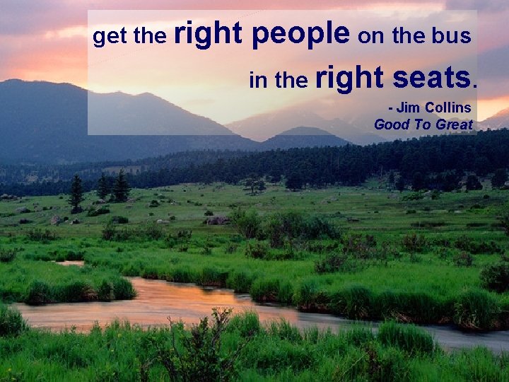 get the right people on the bus in the right seats. - Jim Collins