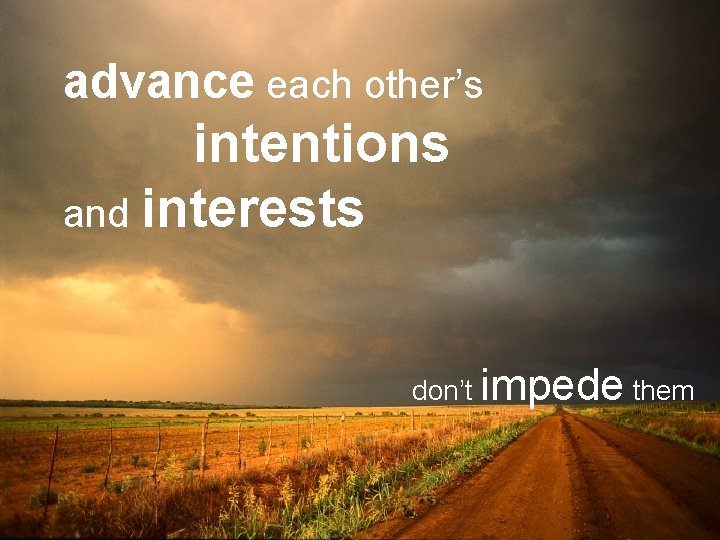 advance each other’s intentions and interests don’t impede them 