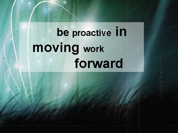 be proactive in moving work forward 
