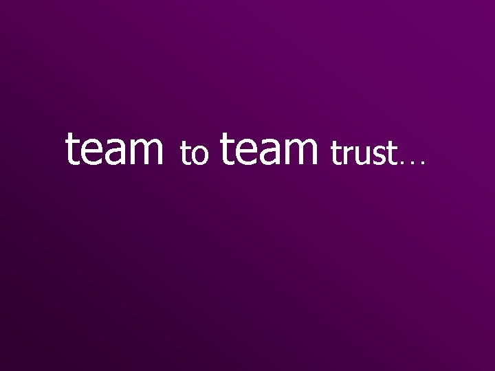 team to team trust… 