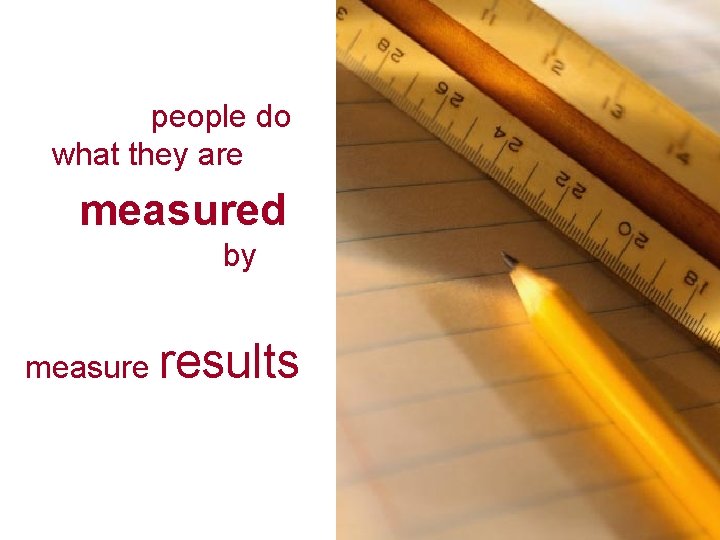 people do what they are measured by measure results 