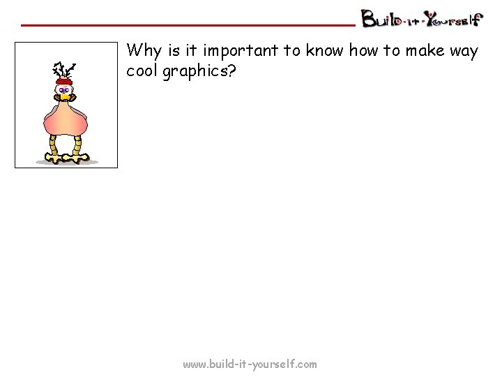 Why is it important to know how to make way cool graphics? www. build-it-yourself.