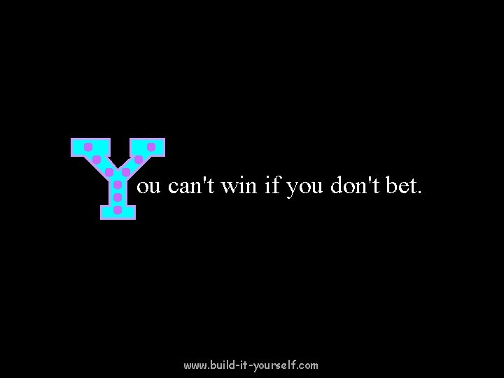 ou can't win if you don't bet. www. build-it-yourself. com 