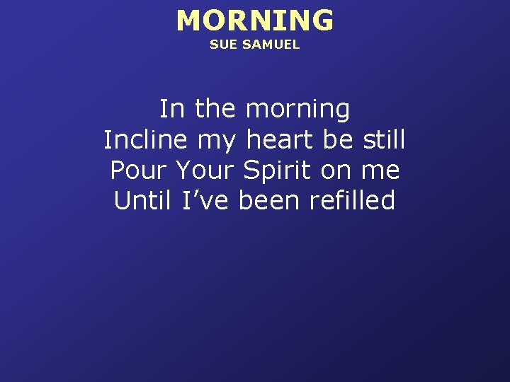 MORNING SUE SAMUEL In the morning Incline my heart be still Pour Your Spirit