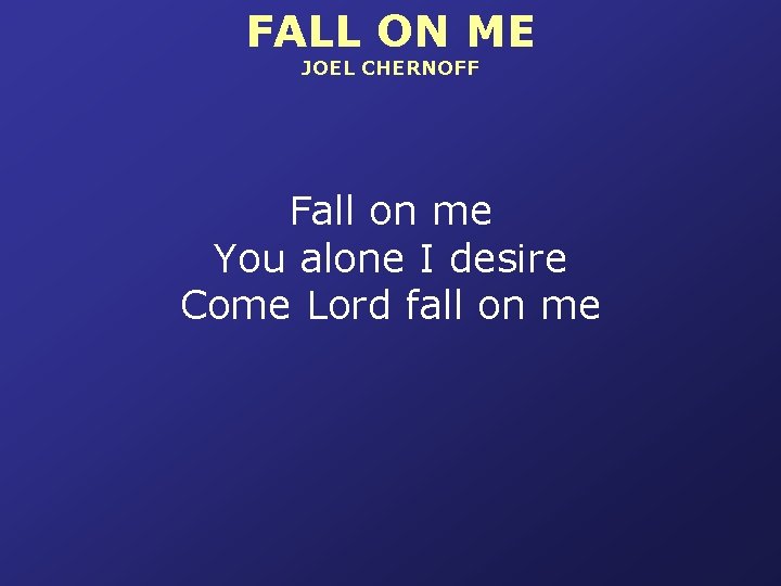 FALL ON ME JOEL CHERNOFF Fall on me You alone I desire Come Lord