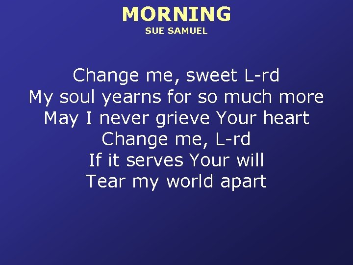 MORNING SUE SAMUEL Change me, sweet L-rd My soul yearns for so much more