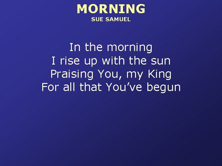 MORNING SUE SAMUEL In the morning I rise up with the sun Praising You,