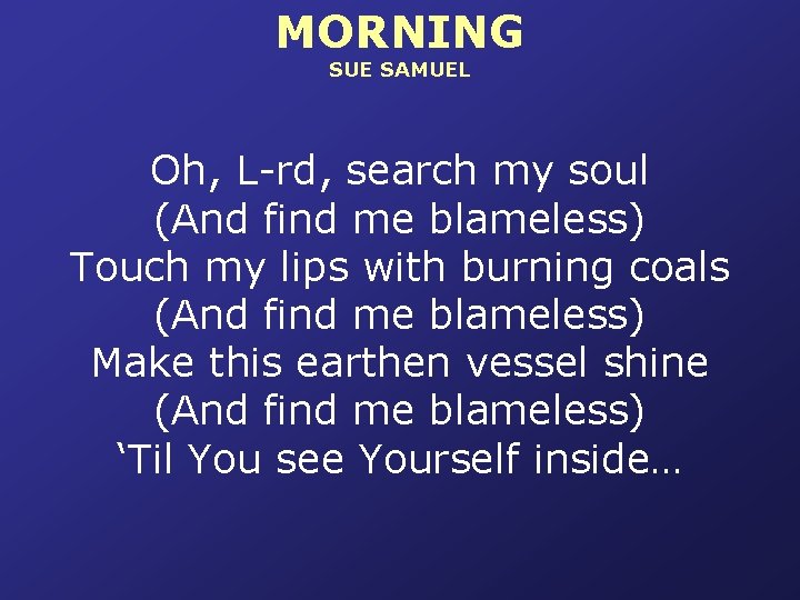 MORNING SUE SAMUEL Oh, L-rd, search my soul (And find me blameless) Touch my