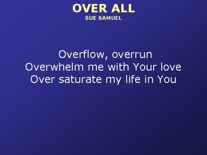 OVER ALL SUE SAMUEL Overflow, overrun Overwhelm me with Your love Over saturate my